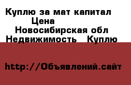 Куплю за мат.капитал  › Цена ­ 430 000 - Новосибирская обл. Недвижимость » Куплю   